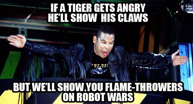 Craig Charles Poetry - If a tiger Gets Angry, He'll show his claws, But we'll show you flamethrowers, On robot wars!